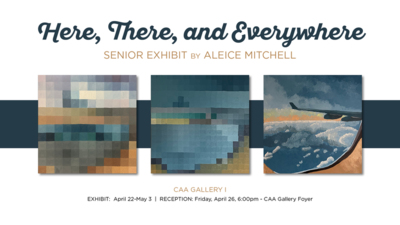 Here, There, and Everywhere  Senior Exhibit by Aleice Mitchell  CAA Gallery I  Exhibit: April 22-May 3   Reception:  Friday, April 26, 6:00pm  CAA Gallery Foyer