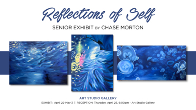 Reflections of Self  SENIOR EXHIBIT BY CHASE MORTON  ART STUDIO GALLERY  EXHIBIT: April 22-May3  RECEPTION: Thursday, April 25, 6:OOpm - Art Studio Gallery