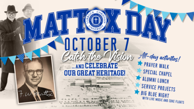 Mattox Day 2025 Mattox Day
October 7
Catch the Vision
...and celebrate our great heritage
Allday activities
Prayer Walk
Special Chapel
Alumni Lunch
Service Projects
Big Blue Night with live music and coke floats