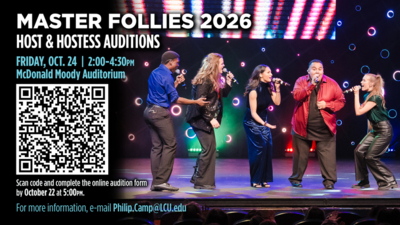 Master Follies Host & Hostess Auditions MASTER FOLLIES 2026 HOST and HOSTESS AUDITIONS
FRIDAY, OCT. 24
McDonald Moody Auditorium
Scan code and complete the online audition form by October 22 at 5OOPM.
For more information, email Philip.CampLCU.edu
