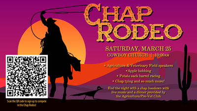 SATURDAY, MARCH 25  COWBOY CHURCH | 10:00AM    ' Agriculture & Veterinary Field speakers  °Apple bobbing  0 Potato sack barrel racing  0 Chap tying and so much more!    End the night with a chap hoedown With  live music and a dinner provided by    the Agriculture/Pre—Vet Club    Scan the 0R code to sign up to compete  inthe Chap Rodeo!