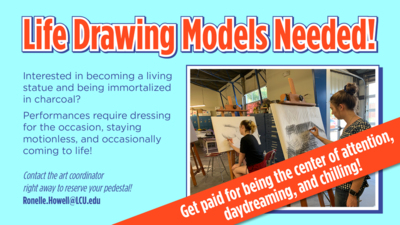 Life Drawing Models Needed!  Interested in becoming a living statue and being immortalized in charcoal? Performances require dressing for the occasion, staying motionless, and occasionally coming to life!  Contact the art coordinator right away to reserve your pedestal! Ronelle.Howell@LCU.edu  Get paid for being the center of attention, daydreaming, and chilling!