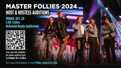 MASTER FOLLIES 2024  HOST & HOSTESS AUDITIONS    FRIDAY, OCT. 20  2:00-5:00pm  McDonald Moody Auditorium    Scan code and complete the online audition form by October 18 at 5:00PM.    For more information, e-mail Philip.Camp@LCU.edu