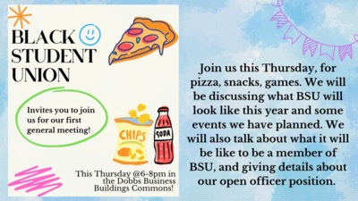  BLACK STUDENT UNION invites you to join us for our first general meeting! Our meeting is this Thursday @6-8pm in the Dobbs Business Buildings Commons! Join us this Thursday for pizza, snacks, games. We will be discussing what BSU will look like this year and some events we have planned. We will also talk about what it will be like to be a member of BSU, and giving details about our open officer position.