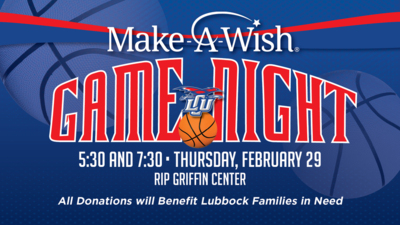 Make a Wish Game Night  5:30 and 7:30 pm  Thursday, February 29  Rip Griffin Center  All donations will benefit Lubbock Families in need