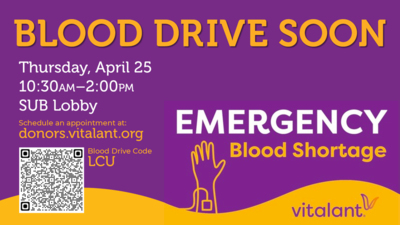  BLOOD DRIVE SOON  Thursday, April 25  SUB Lobby  Schedule an appointment at: donors.vitalant.org  Blood Drive Code LCU  EMERGENCY Blood Shortage  vitalant