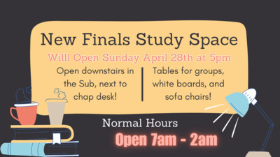 New Finals Study Space will Open Sunday April 28th at 5pm! The room is downstairs in the Sub, next to chap desk! Tables for groups, white boards, and sofa chairs!   Normal Hours will be 7am - 2am.