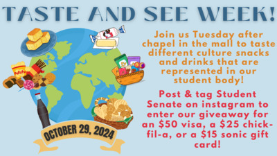 TASTE AND SEE WEEK Join us Tuesday after chapel in the mall to taste different culture snacks and drinks that are represented in our student body Post and tag Student Senate on instagram to enter our giveaway for a 50 visa, a 25 chickfila, or a 15 sonic gift card