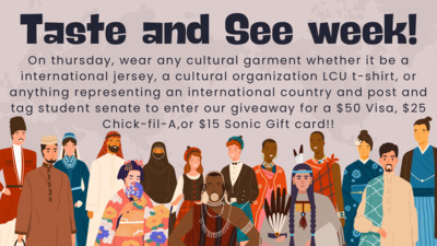 Taste and see week On Thursday, wear any cultural garment whether it be a international jersey, a cultural organization LCU tshirt, or anything representing an international country and post and tag student senate to enter our giveaway for a 50 Visa, 25 Chickfila, or 15 Sonic Gift card