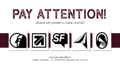 PAY ATTENTION
SENIOR ART EXHIBIT BY GAGE LEWTER
LCU CAA GALLERY Il
EXHIBIT December 1  13  RECEPTION Wednesday, Dec. 11 at 600