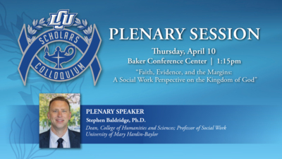 LCU Scholars Colloquium
PLENARY SESSION
Thursday, April 10
115pm
Baker Conference Center
Faith, Evidence, and the Margins A Social Work Perspective on the Kingdom of God
PLENARY SPEAKER
Stephen Baldridge, Ph.D.
Dean, College of Humanities and Sciences Professor of Social Work University of Mary HardinBaylor