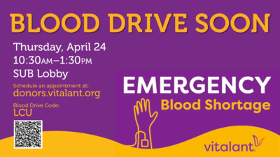 Blood Drive BLOOD DRIVE SOON Thursday, April 24 SUB Lobby
Schedule an appointment at donors.vitalant.org
Blood Drive Code LCU
EMERGENCY Blood Shortage vitalant