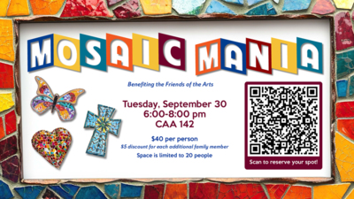 Mosaic Mania Mosaic Mania
Benefiting the Friends of the Arts
Tuesday, September 30
600800pm
CAA 142
40 per person
5 discount for each additional family member
Space is limited to 20 people
Scan to reserve your spot
QR code