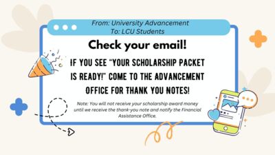 Scholarship Thank You Notes From University Advancement To L CU Students Check your email IF YOU SEE YOUR SCHOLARSHIP PACKET IS READY COME TO THE ADVANCEMENT OFFICE FOR THANK YOU NOTES Note You will not receive your scholarship award money until we receive the thankyou note and notify the Financial Assistance Office.