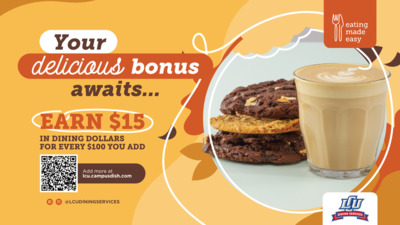 Munch Money Reload! Your delicious bonus awaits... EARN 15 IN DINING DOLLARS FOR EVERY 100 YOU ADD Add more at lcu.campusdish.com, or LCUDININGSERVICES eating made easy DINING SERVICES