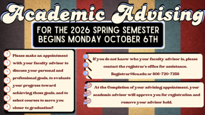 2026 Spring Semester Advising FOR THE 2026 SPRING SEMESTER BEGINS MONDAY OCTOBER 6TH Please make an appointment with your faculty advisor to discuss your personal and professional goals, to evaluate your progress toward achieving those goals, and to select courses to move you closer to graduation If you do not know who your faculty advisor is, please contact the registrars office for assistance. or 8067207258 At the Completion of your advising appointment, your academic advisor will approve you for registration and remove your advisor hold.