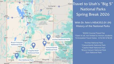 Spring Break Travel Opportunity with Dr. Fehr Travel to Utahs Big 5 National Parks Spring Break 2026
With Dr. Fehrs HIS4352.01 H History of the National Parks
1200 CourseTravel Fee
Open to all, not limited to Honors students
Anticipated Travel Dates 3122631826
Arches National Park
Canyonlands National Park
Capitol Reef National Park
Bryce Canyon National Park
Zion National Park
Accompanying the text announcing the course is a map of Utah. The map includes the main highways, cities, and forests in the state, but the emphasis is given to Utahs five national parksArches, Canyonlands, Capitol Reef, Bryce Canyon, and Zion National Parkeach of which is designated with a blue, map pin marker.