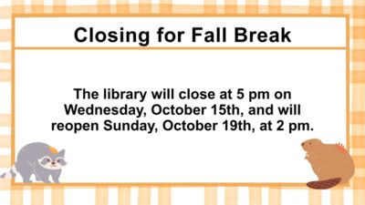 Closing for Fall Break The library will close at 5 pm on Wednesday, October 15th, and will reopen Sunday, October 19th, at 2 pm.