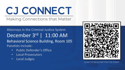 CJ Connect - December 3 CJ CONNECT Making Connections that Matter Attorneys in the Criminal Justice System December 3rd 1100 AM Behavioral Science Building, Room 105 Panelists Include Public Defenders Office Local Prosecutors Local Judges SCAN TO REGISTER FOR THE EVENT