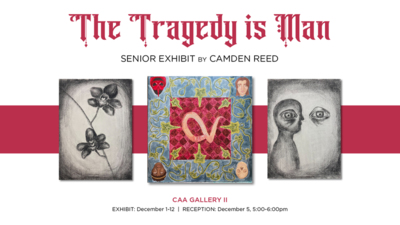 The Tragedy is Man
SENIOR EXHIBIT BY CAMDEN REED
CAA GALLERY Il
EXHIBIT December 112  RECEPTION December 5, 500600pm