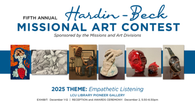 FIFTH ANNUAL
Hardin Beck
MISSIONAL ART CONTEST
Sponsored by the Missions and Art Divisions
2025 THEME Empathetic Listening
LCU LIBRARY PIONEER GALLERY
EXHIBIT December 112  RECEPTION and AWARDS CEREMONY December 2, 530630
