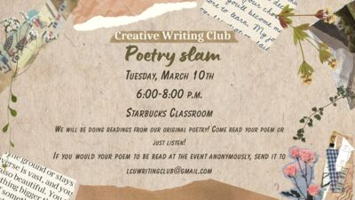 Creative Writing Club Poetry Slam 
TUESDAY, MARCH 10TH 68 P.M. STARBUCKS CLASSROOM WE WILL BE DOING READINGS FROM OUR ORIGINAL POETRY COME READ YOUR POEM OR JUST LISTEN IF YOU WOULD YOUR POEM TO BE READ AT THE EVENT ANONYMOUSLY, SEND IT TO  LCUWRITWGCLUBGMAIL.COM

The text is the main element and is surrounded by images of flowers and writing.