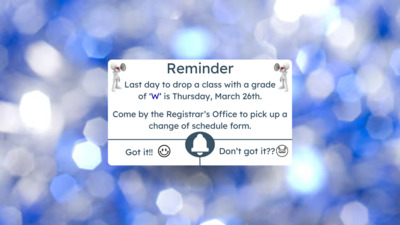  Reminder
Last day to drop a class with a grade of W is Thursday, March 26th. 
Come by the Registrars Office to pick up a change of schedule form. 
Got it Dont got it