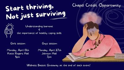 Start thriving, Not just surviving 
Understanding burnout  the importance of healthy coping skills 
Girls session Monday, April 13th Katie Rogers Hall 5pm 
Guys session Monday, April 27th Johnson Hall 7 pm 
Wellness Basket Giveaway at the end of each event