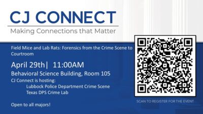  CJ CONNECT Making Connections that Matter Field Mice and Lab Rats Forensics from the Crime Scene to Courtroom April 29thl 11OOAM Behavioral Science Building, Room 105 CJ Connect is hosting Lubbock Police Department Crime Scene Texas DPS Crime Lab Open to all majors SCAN TO REGISTER FOR THE EVENT