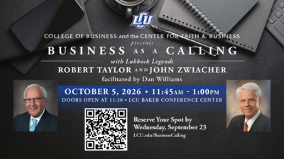 Business as a Calling October 5 College of Business and the Center for Faith Business presents
Business as a Calling
with Lubbock Legends ROBERT TAYLOR AND JOHN ZWIACHER
facilitated by Dan Williams
October 5, 2026
1145AM 100PM DOORS OPEN AT 1130
LCU Baker Conference Center
Click to Reserve Your Spot by Wednesday, September 23
Or online at LCU.eduBusinessCalling