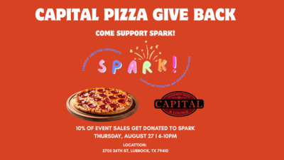  CAPITAL PIZZA GIVE BACK COME SUPPORT SPARK GOURMET CAPITAL LOUNG 10 OF EVENT SALES GETS DONATED TO SPARK THURSDAY, AUGUST 27 610PM LOCATTION 2705 26TH ST, LUBBOCK, TX 79410