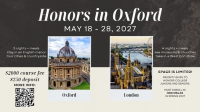  Honors in Oxford MAY 18  28, 2027 
5 nights plus meals, stay in an English manor, tour cities and countryside 
2000 course fee 250 deposit 
MORE INFO QR Code leading to LCU Honors College website Photo of Radcliff Camera with Oxford printed below. 
Photo of London skyline with London printed below.
London 4 nights plus meals, see museums and churches, take in a West End show 
SPACE IS LIMITED PRIORITY GIVEN TO HONORS COLLEGE JUNIORS AND SENIORS MUST ENROLL IN HON 3154.02 IN SPRING 2027