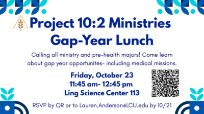 Project 102 Ministries GapYear Lunch Calling all ministry and prehealth majors Come learn about gap year opportunites including medical missions. Friday, October 23 1145 am 1245 pm Ling Science Center 113 RSVP by QR or to Lauren.AndersonLCU.edu by 1021