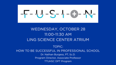  Fusion WEDNESDAY, OCTOBER 28 11001130AM LING SCIENCE CENTER ATRIUM TOPIC HOW TO BE SUCCESSFUL IN PROFESSIONAL SCHOOL Dr. Nathan Burgess, PT, Sc.D. Program Director, Associate Professor TTUHSC DPT Program