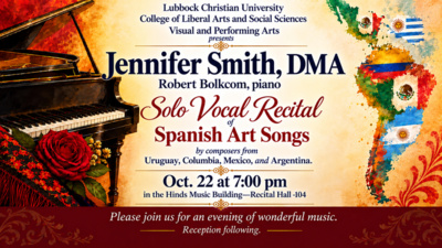 Jennifer Smith Lubbock Christian University College of Liberal Arts and Social Sciences Visual and Performing Arts presents Jennifer Smith, DMA y Robert Bolkcom, piano cSoteWocgtRcitaC Spanish Art Songs by composers from Uruguay, Columbia, Mexico, and Argentina. Oct. 22 at 700 pm in the Hinds Music BuildingRecital Hall 104 Please join us for an evening of wonderful music. Reception following.