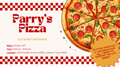 Parrys Pizza 
LCU BAND FUNDRAISER 
When October 29th 
Time 500 pm  900 pm 
Location 11430 Quaker Avenue, 900, Lubbock, Texas 79424
Go to the restaurant or call for takeout and support the BAND